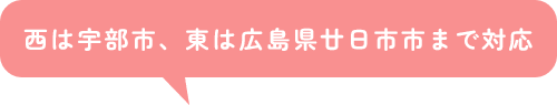 西は宇部市、東は広島県廿日市市まで対応